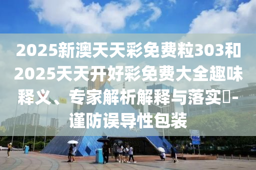 2025新澳天天彩免费粒303和2025天天开好彩免费大全趣味释义、专家解析解释与落实?-谨防误导性包装
