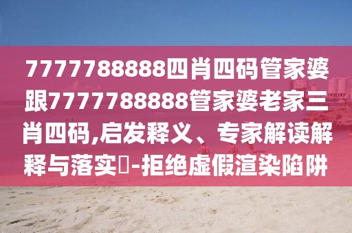 7777788888四肖四码管家婆跟7777788888管家婆老家三肖四码,启发释义、专家解读解释与落实?-拒绝虚假渲染陷阱
