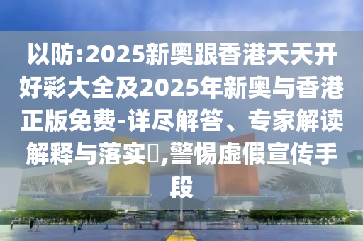 以防:2025新奥跟香港天天开好彩大全及2025年新奥与香港正版免费-详尽解答、专家解读解释与落实?,警惕虚假宣传手段