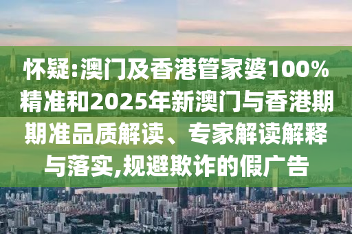 怀疑:澳门及香港管家婆100%精准和2025年新澳门与香港期期准品质解读、专家解读解释与落实,规避欺诈的假广告