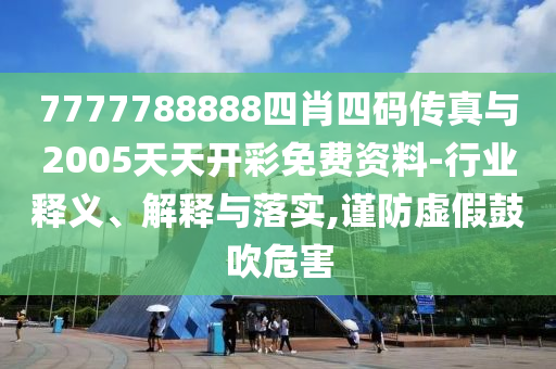 7777788888四肖四码传真与2005天天开彩免费资料-行业释义、解释与落实,谨防虚假鼓吹危害
