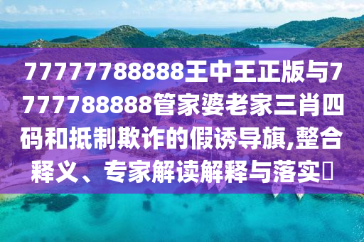 77777788888王中王正版与7777788888管家婆老家三肖四码和抵制欺诈的假诱导旗,整合释义、专家解读解释与落实?