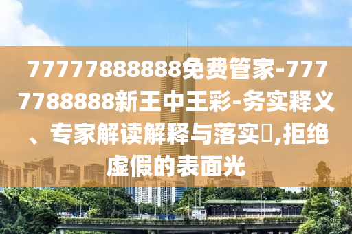 77777888888免费管家-7777788888新王中王彩-务实释义、专家解读解释与落实?,拒绝虚假的表面光