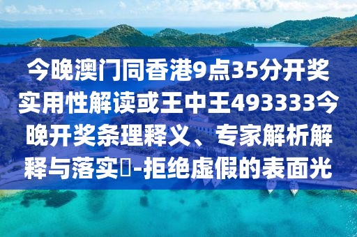 今晚澳门同香港9点35分开奖实用性解读或王中王493333今晚开奖条理释义、专家解析解释与落实?-拒绝虚假的表面光