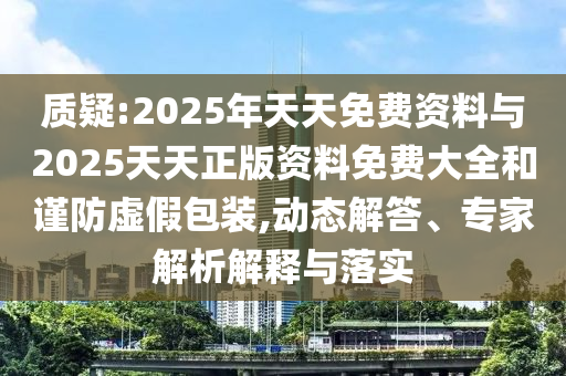 质疑:2025年天天免费资料与2025天天正版资料免费大全和谨防虚假包装,动态解答、专家解析解释与落实