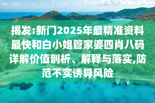 揭发:新门2025年最精准资料最快和白小姐管家婆四肖八码详解价值剖析、解释与落实,防范不实诱导风险
