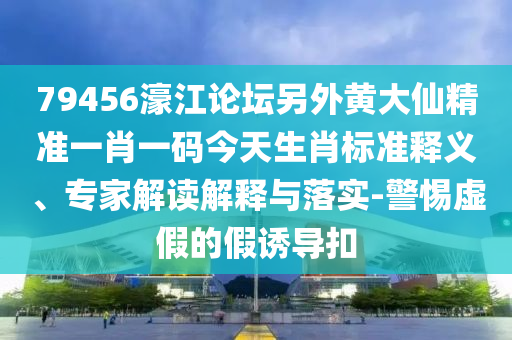 79456濠江论坛另外黄大仙精准一肖一码今天生肖标准释义、专家解读解释与落实-警惕虚假的假诱导扣