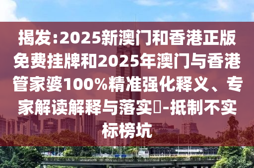 揭发:2025新澳门和香港正版免费挂牌和2025年澳门与香港管家婆100%精准强化释义、专家解读解释与落实?-抵制不实标榜坑