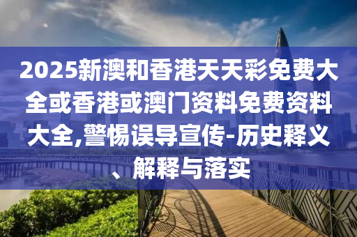2025新澳和香港天天彩免费大全或香港或澳门资料免费资料大全,警惕误导宣传-历史释义、解释与落实
