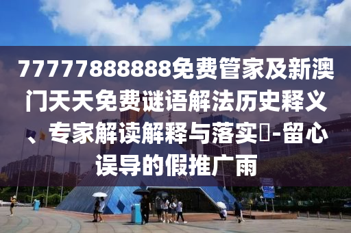 77777888888免费管家及新澳门天天免费谜语解法历史释义、专家解读解释与落实?-留心误导的假推广雨