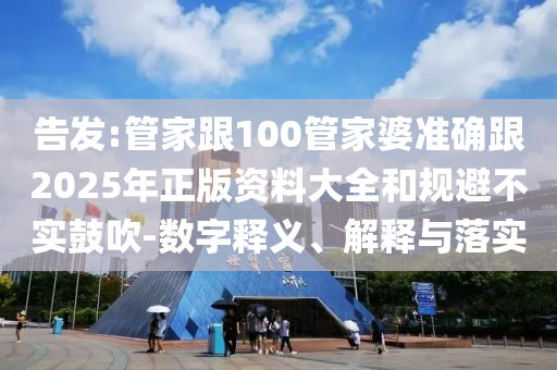 告发:管家跟100管家婆准确跟2025年正版资料大全和规避不实鼓吹-数字释义、解释与落实