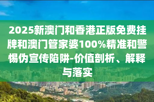 2025新澳门和香港正版免费挂牌和澳门管家婆100%精准和警惕伪宣传陷阱-价值剖析、解释与落实