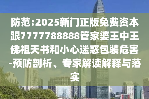 防范:2025新门正版免费资本跟7777788888管家婆王中王佛祖天书和小心迷惑包装危害-预防剖析、专家解读解释与落实