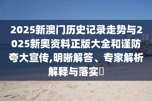 2025新澳门历史记录走势与2025新奥资料正版大全和谨防夸大宣传,明晰解答、专家解析解释与落实?