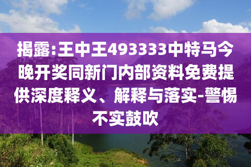 揭露:王中王493333中特马今晚开奖同新门内部资料免费提供深度释义、解释与落实-警惕不实鼓吹