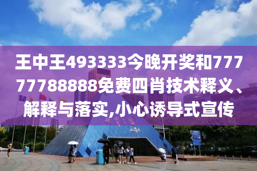 王中王493333今晚开奖和77777788888免费四肖技术释义、解释与落实,小心诱导式宣传