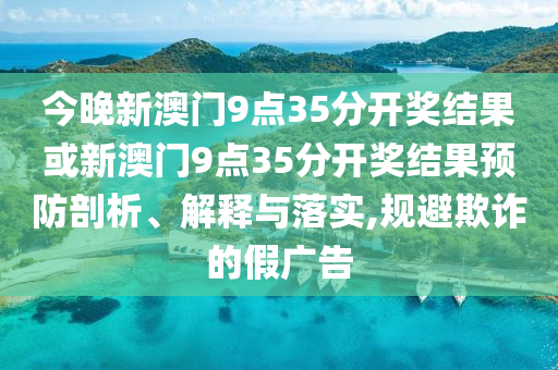 今晚新澳门9点35分开奖结果或新澳门9点35分开奖结果预防剖析、解释与落实,规避欺诈的假广告