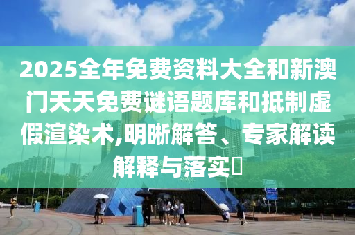 2025全年免费资料大全和新澳门天天免费谜语题库和抵制虚假渲染术,明晰解答、专家解读解释与落实?