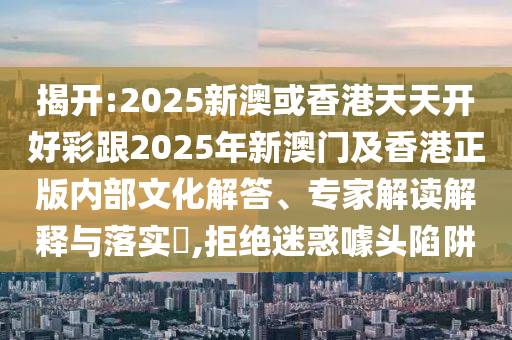 揭开:2025新澳或香港天天开好彩跟2025年新澳门及香港正版内部文化解答、专家解读解释与落实?,拒绝迷惑噱头陷阱