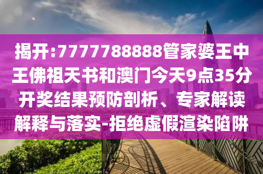 揭开:7777788888管家婆王中王佛祖天书和澳门今天9点35分开奖结果预防剖析、专家解读解释与落实-拒绝虚假渲染陷阱