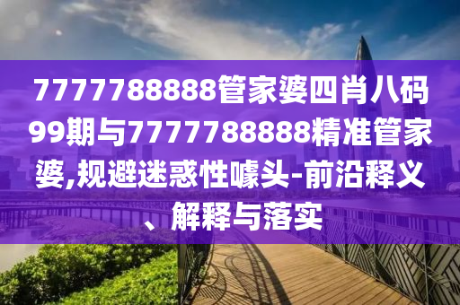 7777788888管家婆四肖八码99期与7777788888精准管家婆,规避迷惑性噱头-前沿释义、解释与落实