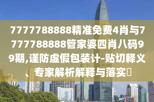 7777788888精准免费4肖与7777788888管家婆四肖八码99期,谨防虚假包装计-贴切释义、专家解析解释与落实?