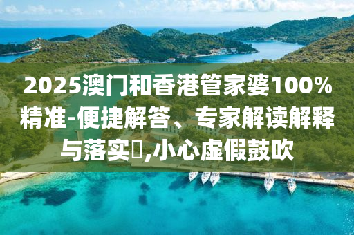 2025澳门和香港管家婆100%精准-便捷解答、专家解读解释与落实?,小心虚假鼓吹