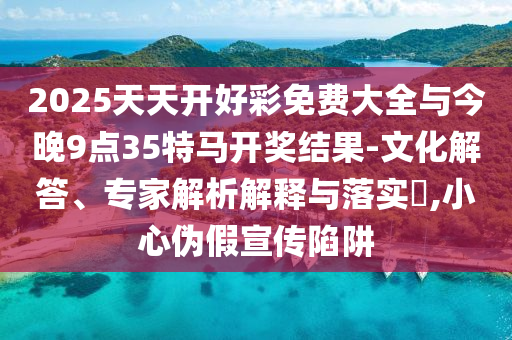 2025天天开好彩免费大全与今晚9点35特马开奖结果-文化解答、专家解析解释与落实?,小心伪假宣传陷阱