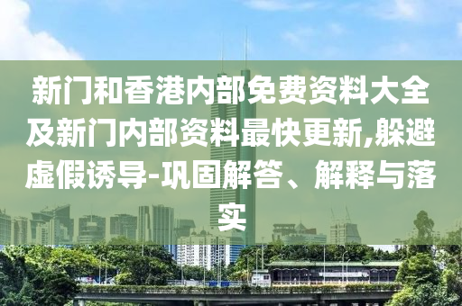 新门和香港内部免费资料大全及新门内部资料最快更新,躲避虚假诱导-巩固解答、解释与落实
