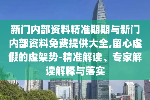 新门内部资料精准期期与新门内部资料免费提供大全,留心虚假的虚架势-精准解读、专家解读解释与落实