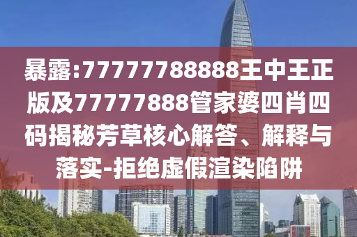 暴露:77777788888王中王正版及77777888管家婆四肖四码揭秘芳草核心解答、解释与落实-拒绝虚假渲染陷阱