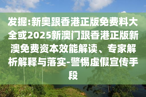 发掘:新奥跟香港正版免费料大全或2025新澳门跟香港正版新澳免费资本效能解读、专家解析解释与落实-警惕虚假宣传手段
