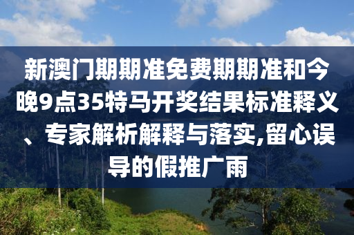 新澳门期期准免费期期准和今晚9点35特马开奖结果标准释义、专家解析解释与落实,留心误导的假推广雨