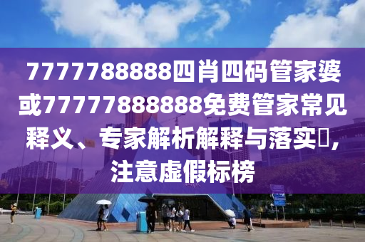 7777788888四肖四码管家婆或77777888888免费管家常见释义、专家解析解释与落实?,注意虚假标榜