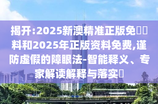 揭开:2025新澳精准正版免費資料和2025年正版资料免费,谨防虚假的障眼法-智能释义、专家解读解释与落实?