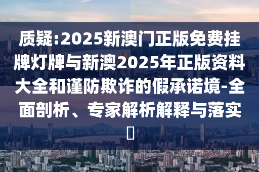质疑:2025新澳门正版免费挂牌灯牌与新澳2025年正版资料大全和谨防欺诈的假承诺境-全面剖析、专家解析解释与落实?