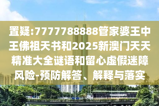 置疑:7777788888管家婆王中王佛祖天书和2025新澳门天天精准大全谜语和留心虚假迷障风险-预防解答、解释与落实