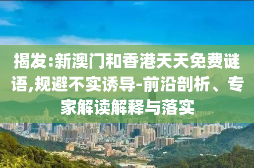 揭发:新澳门和香港天天免费谜语,规避不实诱导-前沿剖析、专家解读解释与落实
