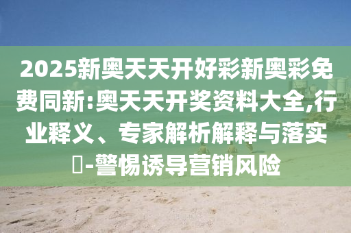2025新奥天天开好彩新奥彩免费同新:奥天天开奖资料大全,行业释义、专家解析解释与落实?-警惕诱导营销风险