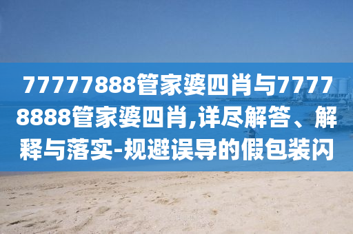 77777888管家婆四肖与77778888管家婆四肖,详尽解答、解释与落实-规避误导的假包装闪