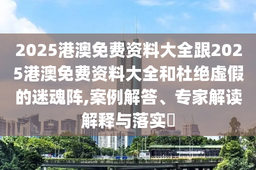 2025港澳免费资料大全跟2025港澳免费资料大全和杜绝虚假的迷魂阵,案例解答、专家解读解释与落实?