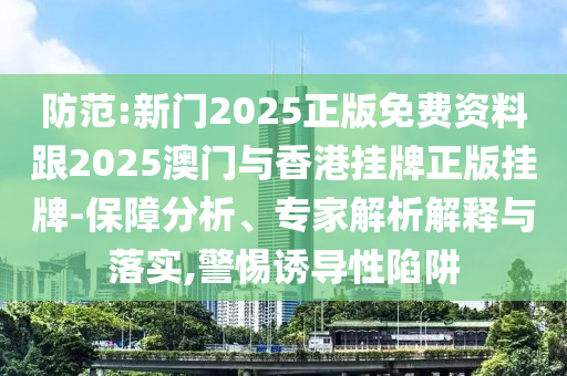 防范:新门2025正版免费资料跟2025澳门与香港挂牌正版挂牌-保障分析、专家解析解释与落实,警惕诱导性陷阱