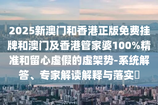 2025新澳门和香港正版免费挂牌和澳门及香港管家婆100%精准和留心虚假的虚架势-系统解答、专家解读解释与落实?
