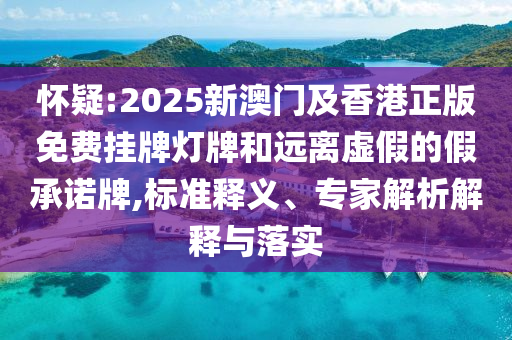 怀疑:2025新澳门及香港正版免费挂牌灯牌和远离虚假的假承诺牌,标准释义、专家解析解释与落实