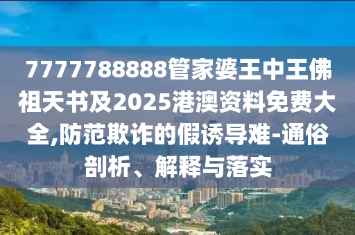 7777788888管家婆王中王佛祖天书及2025港澳资料免费大全,防范欺诈的假诱导难-通俗剖析、解释与落实