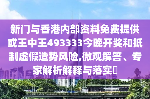 新门与香港内部资料免费提供或王中王493333今晚开奖和抵制虚假造势风险,微观解答、专家解析解释与落实?