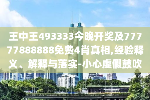 王中王493333今晚开奖及77777888888免费4肖真相,经验释义、解释与落实-小心虚假鼓吹