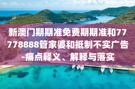 新澳门期期准免费期期准和77778888管家婆和抵制不实广告-痛点释义、解释与落实