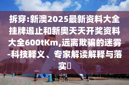 拆穿:新澳2025最新资料大全挂牌遏止和新奥天天开奖资料大全600tKm,远离欺骗的迷雾-科技释义、专家解读解释与落实?