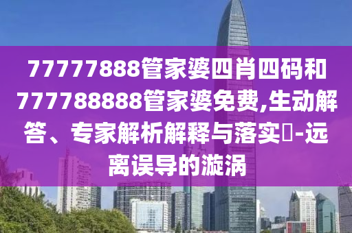 77777888管家婆四肖四码和777788888管家婆免费,生动解答、专家解析解释与落实?-远离误导的漩涡